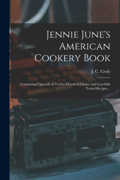 Jennie June'S American Cookery Book: Containing Upwards Of Twelve Hundred Choice And Carefully Tested Recipts ...