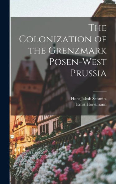 The Colonization Of The Grenzmark Posen-West Prussia