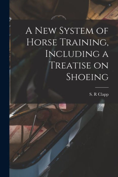 A New System Of Horse Training, Including A Treatise On Shoeing