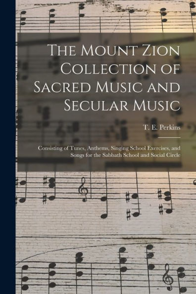 The Mount Zion Collection Of Sacred Music And Secular Music: Consisting Of Tunes, Anthems, Singing School Exercises, And Songs For The Sabbath School And Social Circle