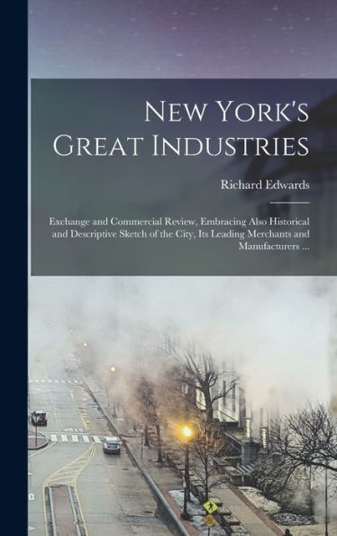New York'S Great Industries: Exchange And Commercial Review, Embracing Also Historical And Descriptive Sketch Of The City, Its Leading Merchants And Manufacturers ...