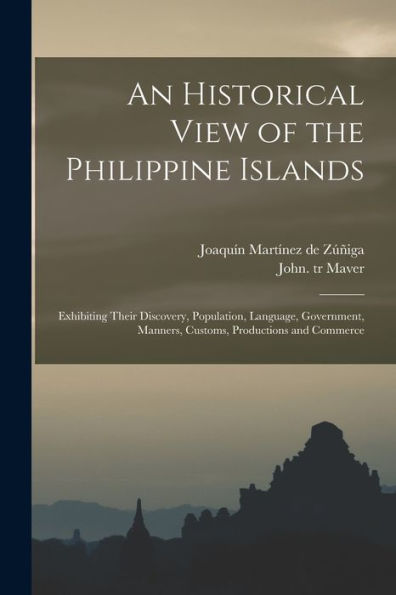 An Historical View Of The Philippine Islands: Exhibiting Their Discovery, Population, Language, Government, Manners, Customs, Productions And Commerce