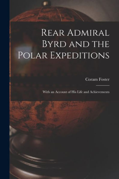 Rear Admiral Byrd And The Polar Expeditions: With An Account Of His Life And Achievements