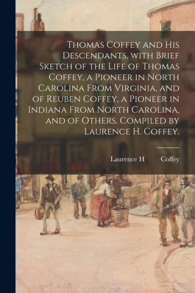 Thomas Coffey And His Descendants, With Brief Sketch Of The Life Of Thomas Coffey, A Pioneer In North Carolina From Virginia, And Of Reuben Coffey, A ... Of Others. Compiled By Laurence H. Coffey.