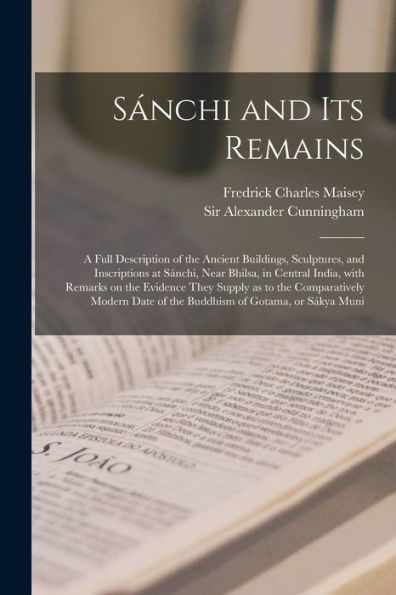 Sa´Nchi And Its Remains: A Full Description Of The Ancient Buildings, Sculptures, And Inscriptions At Sa´Nchi, Near Bhilsa, In Central ... Modern Date Of The Buddhism Of Gotama, Or...