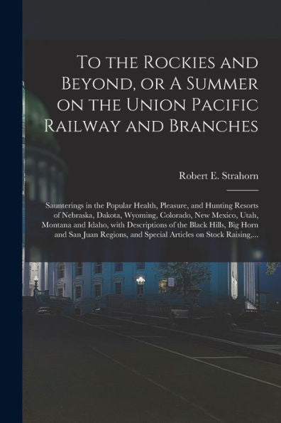 To The Rockies And Beyond, Or A Summer On The Union Pacific Railway And Branches: Saunterings In The Popular Health, Pleasure, And Hunting Resorts Of ... And Idaho, With Descriptions Of The...
