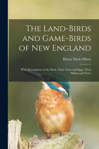 The Land-Birds And Game-Birds Of New England: With Descriptions Of The Birds, Their Nests And Eggs, Their Habits And Notes