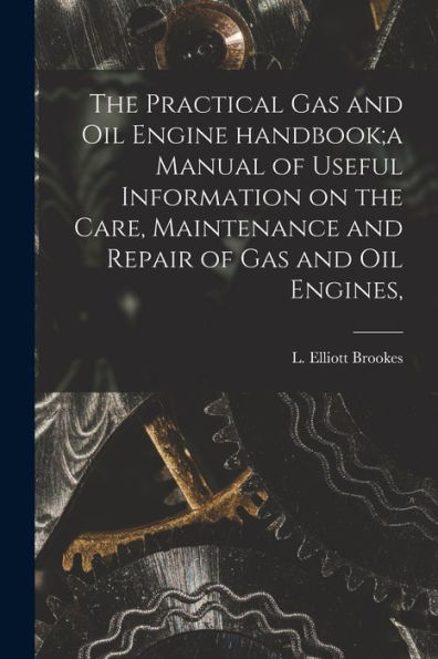 The Practical Gas And Oil Engine Handbook;A Manual Of Useful Information On The Care, Maintenance And Repair Of Gas And Oil Engines,