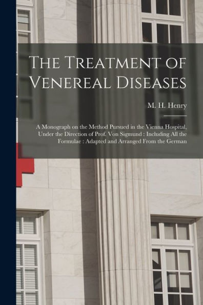The Treatment Of Venereal Diseases: A Monograph On The Method Pursued In The Vienna Hospital, Under The Direction Of Prof. Von Sigmund: Including All The Formulae: Adapted And Arranged From The German