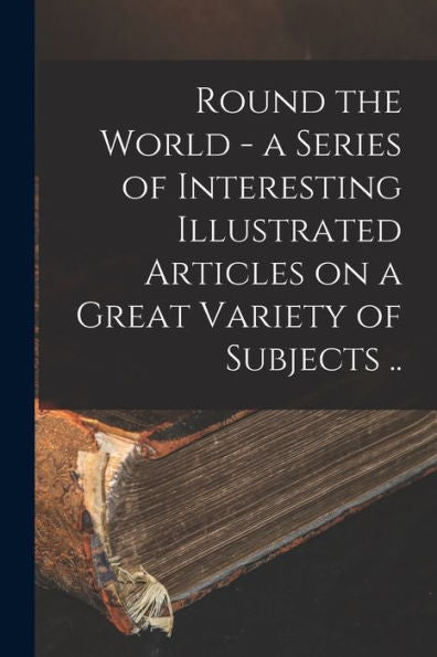 Round The World - A Series Of Interesting Illustrated Articles On A Great Variety Of Subjects ..