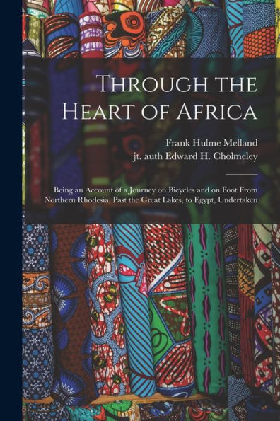Through The Heart Of Africa: Being An Account Of A Journey On Bicycles And On Foot From Northern Rhodesia, Past The Great Lakes, To Egypt, Undertaken