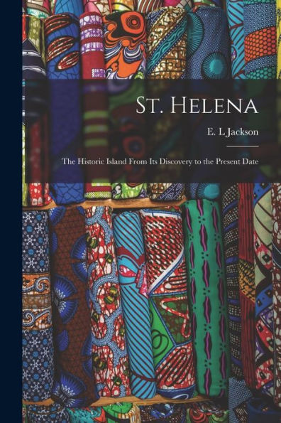 St. Helena: The Historic Island From Its Discovery To The Present Date