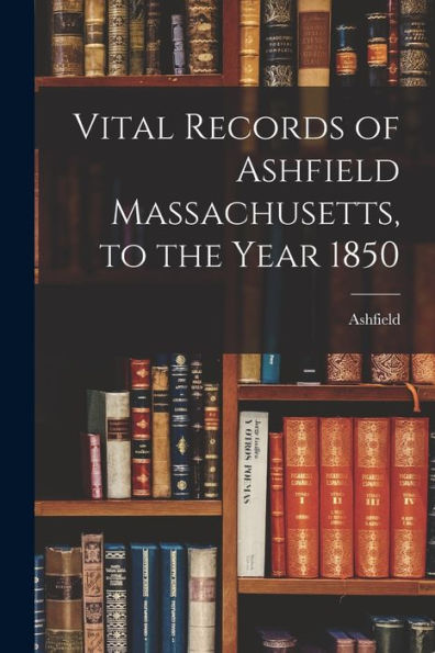 Vital Records Of Ashfield Massachusetts, To The Year 1850