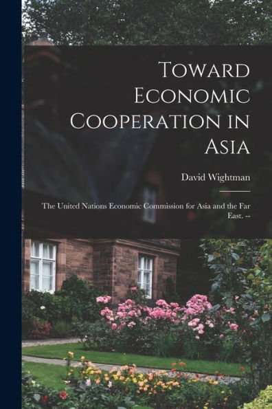 Toward Economic Cooperation In Asia: The United Nations Economic Commission For Asia And The Far East. --