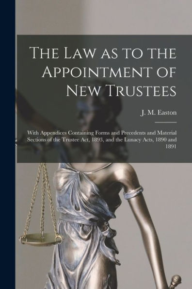 The Law As To The Appointment Of New Trustees: With Appendices Containing Forms And Precedents And Material Sections Of The Trustee Act, 1893, And The Lunacy Acts, 1890 And 1891
