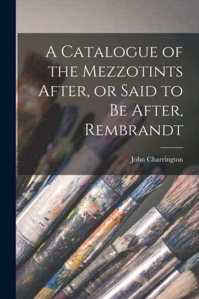 A Catalogue Of The Mezzotints After, Or Said To Be After, Rembrandt