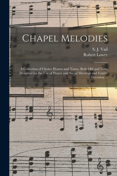 Chapel Melodies: A Collection Of Choice Hymns And Tunes, Both Old And New, Designed For The Use Of Prayer And Social Meetings And Family Devotion ...
