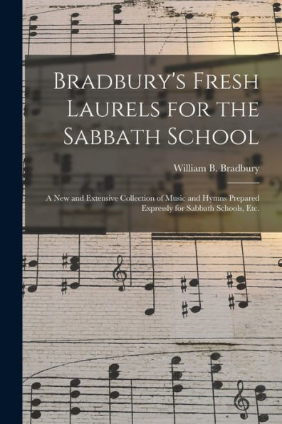 Bradbury'S Fresh Laurels For The Sabbath School: A New And Extensive Collection Of Music And Hymns Prepared Expressly For Sabbath Schools, Etc.