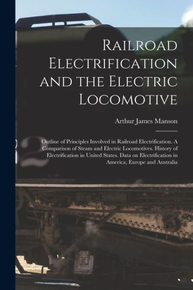 Railroad Electrification And The Electric Locomotive; Outline Of Principles Involved In Railroad Electrification. A Comparison Of Steam And Electric ... Data On Electrification In America, Europe...