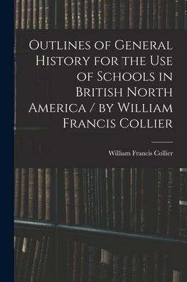 Outlines Of General History For The Use Of Schools In British North America / By William Francis Collier