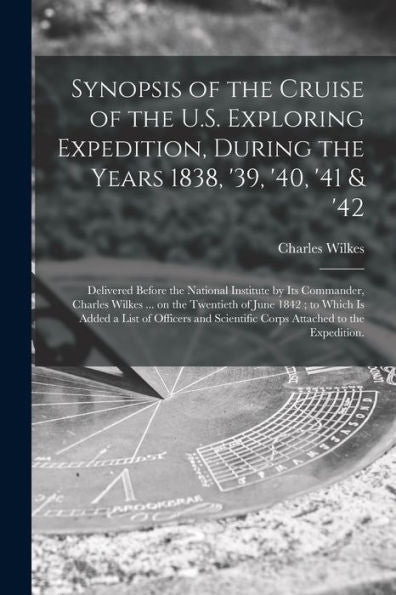 Synopsis Of The Cruise Of The U.S. Exploring Expedition, During The Years 1838, '39, '40, '41 & '42: Delivered Before The National Institute By Its ... To Which Is Added A List Of Officers And...