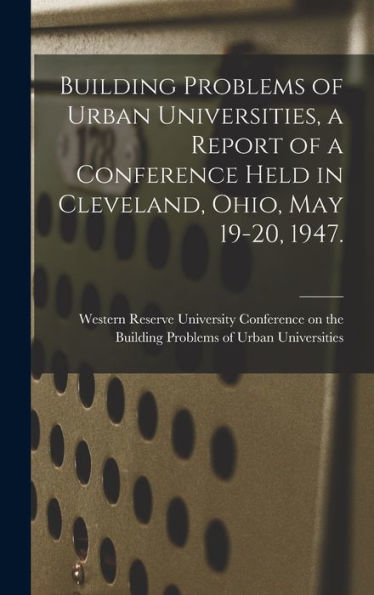 Building Problems Of Urban Universities, A Report Of A Conference Held In Cleveland, Ohio, May 19-20, 1947.