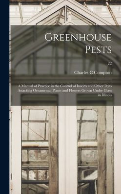 Greenhouse Pests; A Manual Of Practice In The Control Of Insects And Other Pests Attacking Ornamental Plants And Flowers Grown Under Glass In Illinois; 22