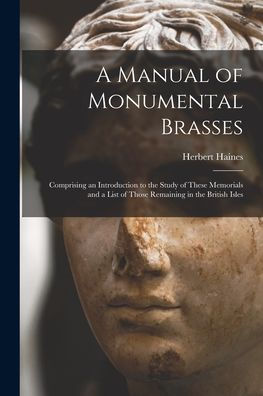 A Manual Of Monumental Brasses: Comprising An Introduction To The Study Of These Memorials And A List Of Those Remaining In The British Isles