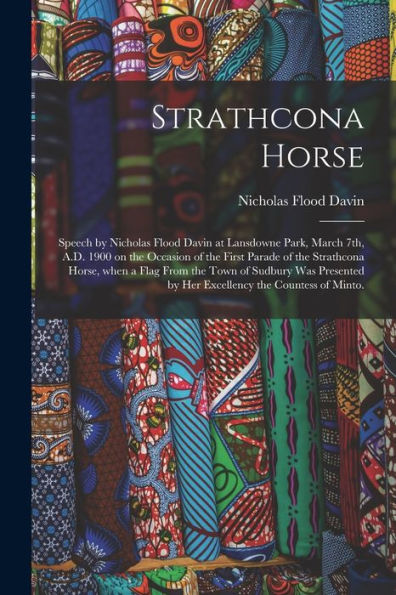 Strathcona Horse: Speech By Nicholas Flood Davin At Lansdowne Park, March 7Th, A.D. 1900 On The Occasion Of The First Parade Of The Strathcona Horse, ... By Her Excellency The Countess Of Minto.