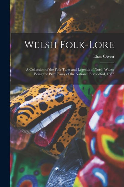 Welsh Folk-Lore: A Collection Of The Folk-Tales And Legends Of North Wales; Being The Prize Essay Of The National Eisteddfod, 1887