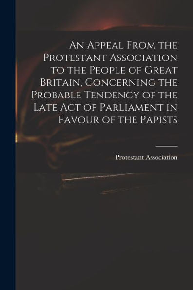 An Appeal From The Protestant Association To The People Of Great Britain, Concerning The Probable Tendency Of The Late Act Of Parliament In Favour Of The Papists