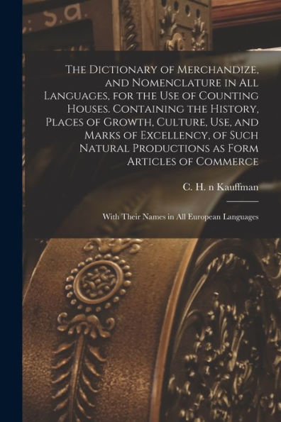 The Dictionary Of Merchandize, And Nomenclature In All Languages, For The Use Of Counting Houses. Containing The History, Places Of Growth, Culture, ... As Form Articles Of Commerce; With Their...