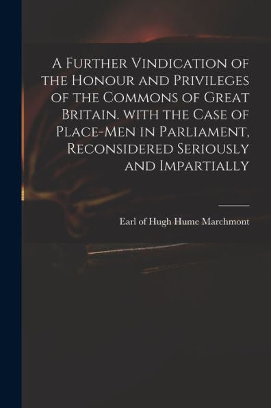 A Further Vindication Of The Honour And Privileges Of The Commons Of Great Britain. With The Case Of Place-Men In Parliament, Reconsidered Seriously And Impartially