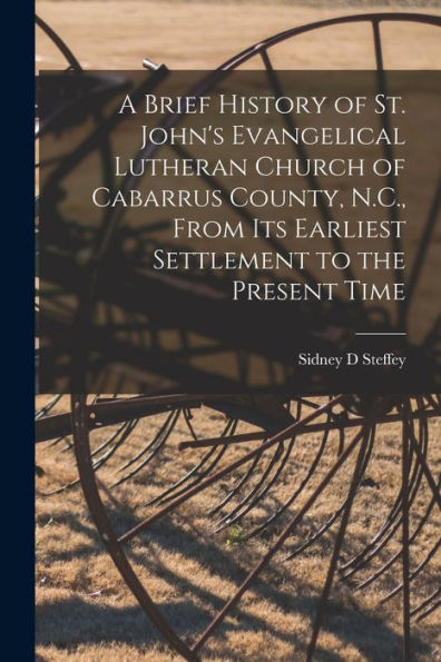 A Brief History Of St. John'S Evangelical Lutheran Church Of Cabarrus County, N.C., From Its Earliest Settlement To The Present Time