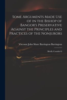 Some Arguments Made Use Of In The Bishop Of Bangor'S Preservative Against The Principles And Practices Of The Nonjurors: Briefly Consider'D