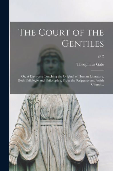 The Court Of The Gentiles: Or, A Discourse Touching The Original Of Human Literature, Both Philologie And Philosophie, From The Scriptures Andjewish Church ..; Pt.2