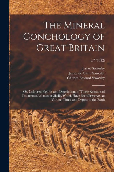 The Mineral Conchology Of Great Britain; Or, Coloured Figures And Descriptions Of Those Remains Of Testaceous Animals Or Shells, Which Have Been ... Times And Depths In The Earth; V.7 (1812)