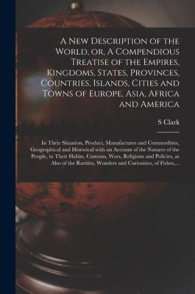 A New Description Of The World, Or, A Compendious Treatise Of The Empires, Kingdoms, States, Provinces, Countries, Islands, Cities And Towns Of ... Product, Manufactures And Commodities, ...