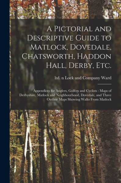 A Pictorial And Descriptive Guide To Matlock, Dovedale, Chatsworth, Haddon Hall, Derby, Etc.: Appendices For Anglers, Golfers And Cyclists: Maps Of ... Three Outline Maps Showing Walks From Matlock