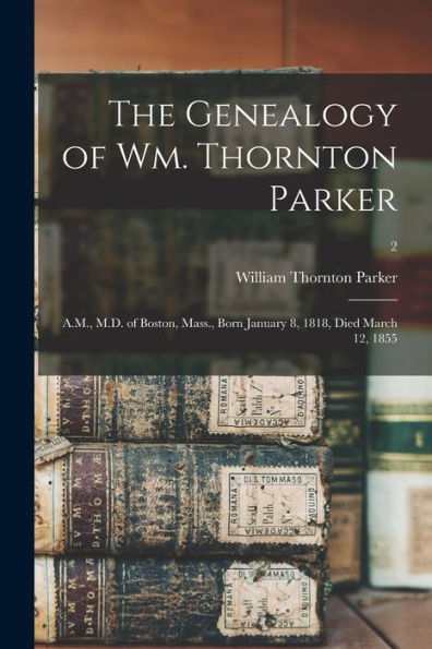 The Genealogy Of Wm. Thornton Parker: A.M., M.D. Of Boston, Mass., Born January 8, 1818, Died March 12, 1855; 2