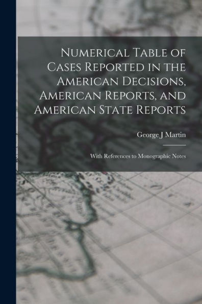 Numerical Table Of Cases Reported In The American Decisions, American Reports, And American State Reports: With References To Monographic Notes
