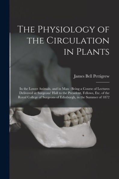 The Physiology Of The Circulation In Plants: In The Lower Animals, And In Man: Being A Course Of Lectures Delivered At Surgeons' Hall To The ... Surgeons Of Edinburgh, In The Summer Of 1872