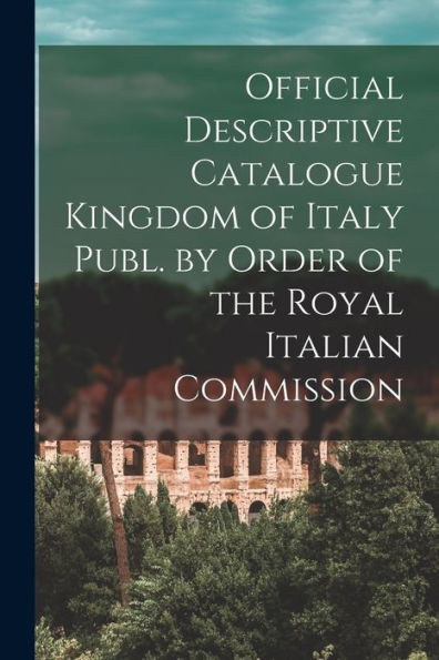 Official Descriptive Catalogue Kingdom Of Italy Publ. By Order Of The Royal Italian Commission