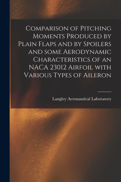 Comparison Of Pitching Moments Produced By Plain Flaps And By Spoilers And Some Aerodynamic Characteristics Of An Naca 23012 Airfoil With Various Types Of Aileron