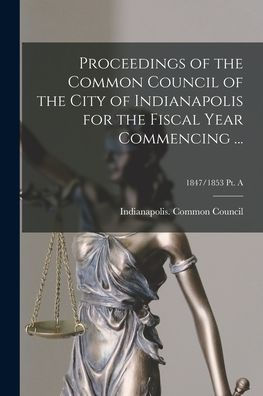 Proceedings Of The Common Council Of The City Of Indianapolis For The Fiscal Year Commencing ...; 1847/1853 Pt. A