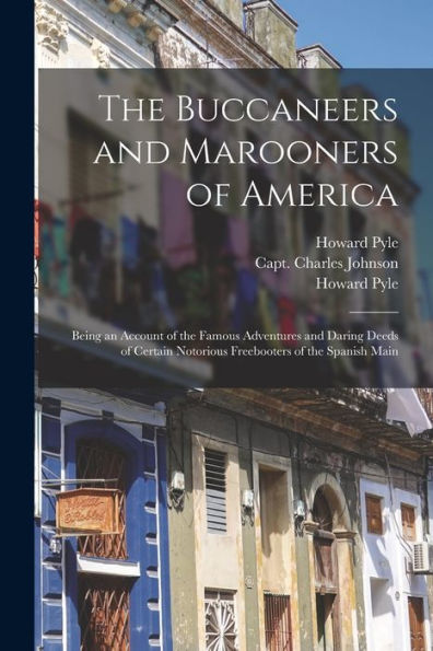 The Buccaneers And Marooners Of America: Being An Account Of The Famous Adventures And Daring Deeds Of Certain Notorious Freebooters Of The Spanish Main