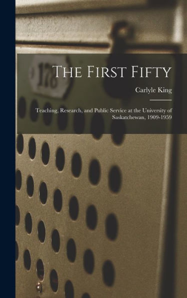 The First Fifty: Teaching, Research, And Public Service At The University Of Saskatchewan, 1909-1959