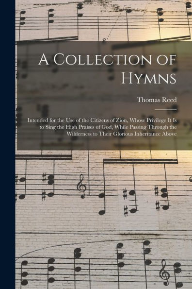 A Collection Of Hymns: Intended For The Use Of The Citizens Of Zion, Whose Privilege It Is To Sing The High Praises Of God, While Passing Through The Wilderness To Their Glorious Inheritance Above