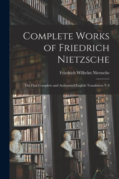Complete Works Of Friedrich Nietzsche: The First Complete And Authorised English Translation V 8
