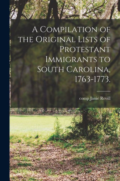 A Compilation Of The Original Lists Of Protestant Immigrants To South Carolina, 1763-1773.